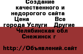 Создание качественного и недорогого сайта › Цена ­ 15 000 - Все города Услуги » Другие   . Челябинская обл.,Снежинск г.